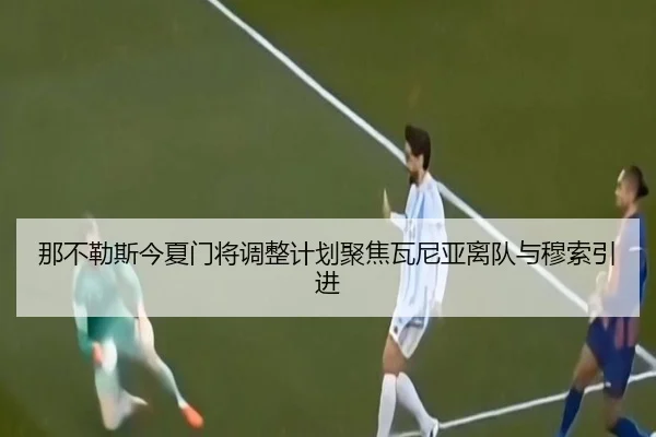 那不勒斯今夏门将调整计划聚焦瓦尼亚离队与穆索引进
